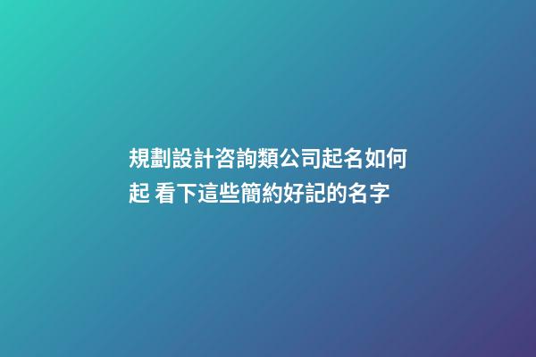 規劃設計咨詢類公司起名如何起 看下這些簡約好記的名字-第1張-公司起名-玄機派